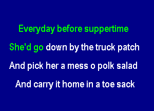 Everyday before suppertime
She'd go down by thetruck patch
And pick her a mess o polk salad

And carry it home in a toe sack