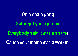 On a chain gang

Gator got your granny

Everybody said it was a shame

Cause your mama was a workin