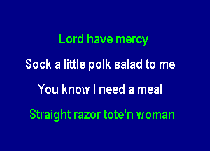 Lord have mercy

Sock a little polk salad to me
You know I need a meal

Straight razor tote'n woman