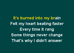 It's burned into my brain
Felt my heart beating faster

Every time it rang
Some things never change
That's why I didn't answer