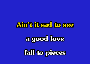 Ain't it sad to see

a good love

fall to pieces