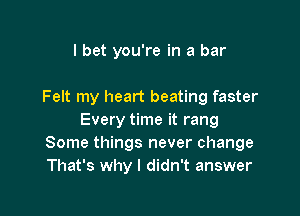 I bet you're in a bar

Felt my heart beating faster

Every time it rang
Some things never change
That's why I didn't answer