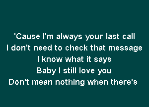 'Cause I'm always your last call
I don't need to check that message
I know what it says
Baby I still love you
Don't mean nothing when there's