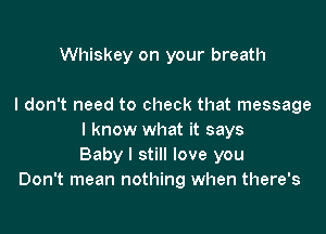 Whiskey on your breath

I don't need to check that message

I know what it says
Baby I still love you
Don't mean nothing when there's