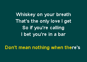 Whiskey on your breath
That's the only love I get
80 if you're calling
I bet you're in a bar

Don't mean nothing when there's