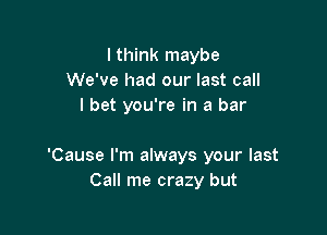 I think maybe
We've had our last call
I bet you're in a bar

'Cause I'm always your last
Call me crazy but