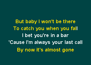 But baby I won't be there
To catch you when you fall

I bet you're in a bar
'Cause I'm always your last call

By now it's almost gone