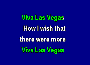 Viva Las Vegas
How I wish that
there were more

Viva Las Vegas