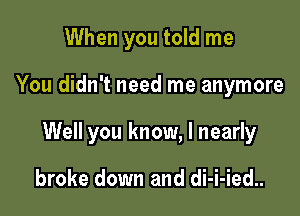 When you told me

You didn't need me anymore

Well you know, I nearly

broke down and di-i-ied..