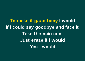 To make it good baby I would
Ifl could say goodbye and face it

Take the pain and
Just erase it I would
Yes I would