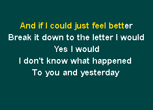 And ifl could just feel better
Break it down to the letter I would
Yes lwould

I don't know what happened
To you and yesterday