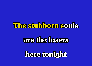 The stubbom souls

are the losers

here tonight