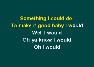 Something I could do
To make it good baby I would
Well I would

Oh ya know I would
Oh I would