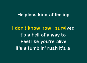 Helpless kind of feeling

I don't know how I survived

It's a hell of a way to
Feel like you're alive
It's a tumblin' rush it's a