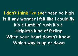 I don't think I've ever been so high
Is it any wonder I felt like I could fly
It's a tumblin' rush it's a
Helpless kind of feeling
When your heart doesn't know
Which way is up or down