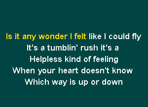 Is it any wonder I felt like I could fly
It's a tumblin' rush it's a

Helpless kind of feeling
When your heart doesn't know
Which way is up or down