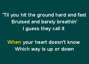 'Til you hit the ground hard and fast
Bruised and barely breathin'
I guess they call it

When your heart doesn't know
Which way is up or down