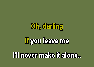 0h, darling

If you leave me

I'll never make it alone..