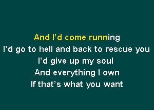 And Pd come running
Pd go to hell and back to rescue you

I'd give up my soul
And everything I own
If that's what you want