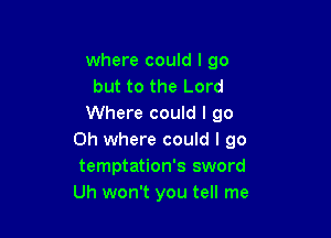 where could I go
but to the Lord
Where could I go

Oh where could I go
temptation's sword
Uh won't you tell me