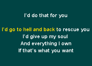 Pd do that for you

Pd go to hell and back to rescue you

I'd give up my soul
And everything I own
If that's what you want