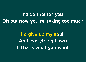 Pd do that for you
Oh but now youore asking too much

I'd give up my soul
And everything I own
If that's what you want