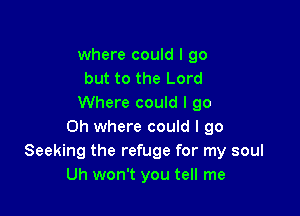 where could I go
but to the Lord
Where could I go

Oh where could I go
Seeking the refuge for my soul
Uh won't you tell me