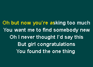 Oh but now yowre asking too much
You want me to find somebody new
Oh I never thought Pd say this
But girl congratulations
You found the one thing