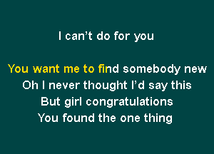 I can t do for you

You want me to fund somebody new

Oh I never thought Pd say this
But girl congratulations
You found the one thing