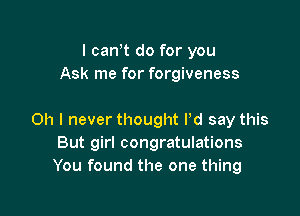 I can t do for you
Ask me for forgiveness

Oh I never thought Pd say this
But girl congratulations
You found the one thing