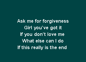 Ask me for forgiveness
Girl you've got it

If you don t love me
What else can I do
If this really is the end