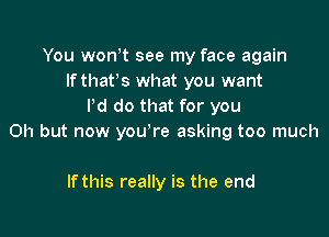 You wonot see my face again
If thatos what you want
Pd do that for you

Oh but now youore asking too much

If this really is the end