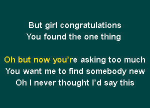 But girl congratulations
You found the one thing

Oh but now yowre asking too much
You want me to find somebody new
Oh I never thought Pd say this