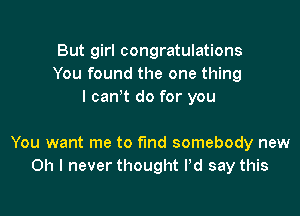 But girl congratulations
You found the one thing
I canot do for you

You want me to fund somebody new
Oh I never thought Pd say this