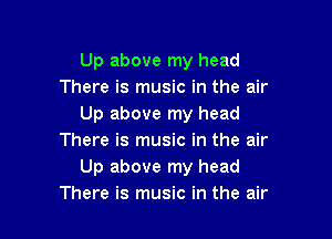 Up above my head
There is music in the air
Up above my head

There is music in the air
Up above my head
There is music in the air