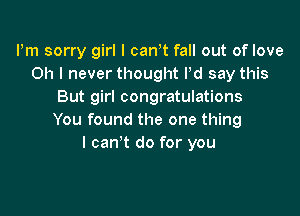 Pm sorry girl I canot fall out of love
Oh I never thought Pd say this
But girl congratulations

You found the one thing
I can't do for you