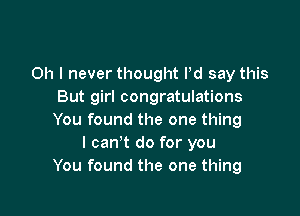 Oh I never thought Pd say this
But girl congratulations

You found the one thing
I can't do for you
You found the one thing