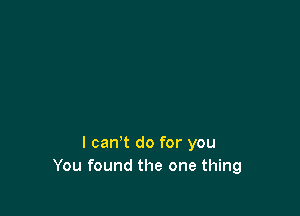 I can't do for you
You found the one thing