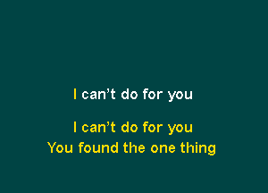 I canot do for you

I can't do for you
You found the one thing