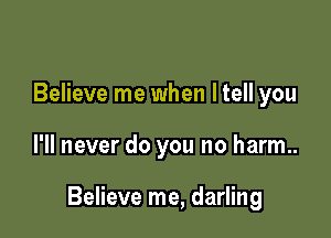 Believe me when ltell you

I'll never do you no harm..

Believe me, darling