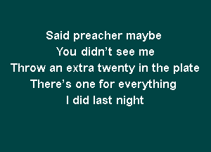 Said preacher maybe
You dith see me
Throw an extra twenty in the plate

There's one for everything
I did last night