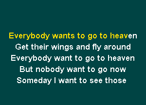 'ou know that
Everybody wants to go to heaven
Get their wings and fly around
Everybody want to go to heaven
But nobody want to go now
Someday I want to see those