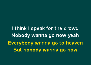 I think I speak for the crowd

Nobody wanna go now yeah

Everybody wanna go to heaven
But nobody wanna go now