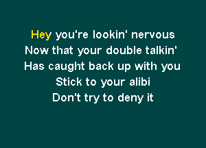 Hey you're lookin' nervous
Now that your double talkin'
Has caught back up with you

Stick to your alibi
Don't try to deny it