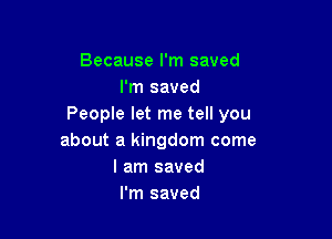 Because I'm saved
I'm saved
People let me tell you

about a kingdom come
I am saved
I'm saved