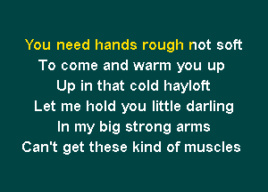 You need hands rough not soft
To come and warm you up
Up in that cold hayloft
Let me hold you little darling
In my big strong arms
Can't get these kind of muscles