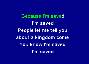 Because I'm saved
I'm saved
People let me tell you

about a kingdom come
You know I'm saved
I'm saved