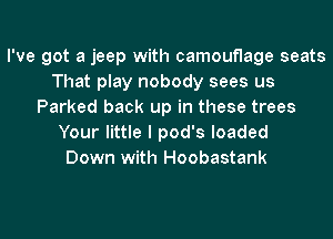 I've got a jeep with camouflage seats
That play nobody sees us
Parked back up in these trees
Your little I pod's loaded
Down with Hoobastank