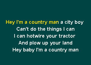Hey I'm a country man a city boy
Can't do the things I can

I can hotwire your tractor
And plow up your land
Hey baby I'm a country man