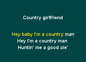 Country girlfriend

Hey baby I'm a country man
Hey I'm a country man
Huntin' me a good ole'